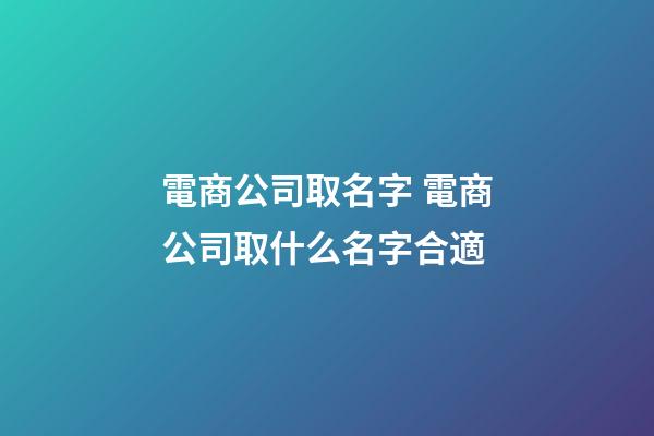 電商公司取名字 電商公司取什么名字合適-第1張-公司起名-玄機派